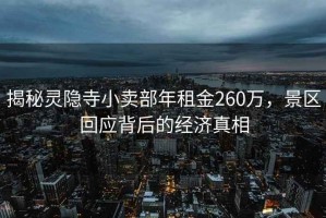 揭秘靈隱寺小賣部年租金260萬，景區(qū)回應背后的經(jīng)濟真相
