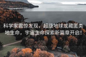科學(xué)家震驚發(fā)現(xiàn)，超級地球或藏匿類地生命，宇宙生命探索新篇章開啟！