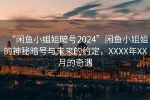 “閑魚小姐姐暗號2024”閑魚小姐姐的神秘暗號與未來的約定，XXXX年XX月的奇遇
