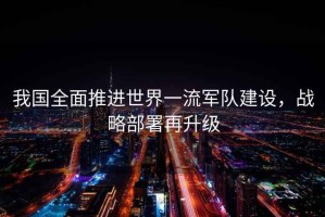 我國全面推進世界一流軍隊建設(shè)，戰(zhàn)略部署再升級