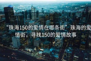“珠海150的愛情在哪條街”珠海的愛情街，尋找150的愛情故事