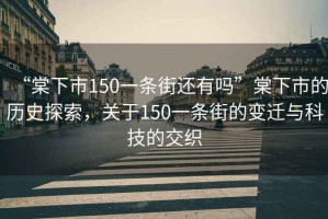 “棠下市150一條街還有嗎”棠下市的歷史探索，關(guān)于150一條街的變遷與科技的交織