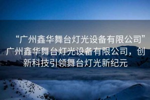 “廣州鑫華舞臺(tái)燈光設(shè)備有限公司”廣州鑫華舞臺(tái)燈光設(shè)備有限公司，創(chuàng)新科技引領(lǐng)舞臺(tái)燈光新紀(jì)元