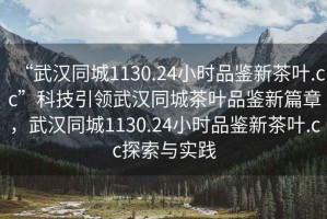 “武漢同城1130.24小時品鑒新茶葉.cc”科技引領武漢同城茶葉品鑒新篇章，武漢同城1130.24小時品鑒新茶葉.cc探索與實踐