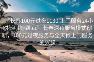 “長春100元過夜1130.上門服務24小時隨叫隨到.cc”長春深夜服務模式創(chuàng)新，100元過夜服務與全天候上門服務的興起