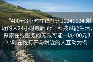 “400元3小時在線打開20241124.附近的人24小時最新.cc”科技賦能生活，探索在線服務(wù)的無限可能—以400元3小時在線打開與附近的人互動為例