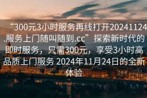 “300元3小時(shí)服務(wù)再線打開20241124.服務(wù)上門隨叫隨到.cc”探索新時(shí)代的即時(shí)服務(wù)，只需300元，享受3小時(shí)高品質(zhì)上門服務(wù) 2024年11月24日的全新體驗(yàn)
