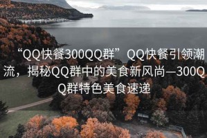 “QQ快餐300QQ群”QQ快餐引領潮流，揭秘QQ群中的美食新風尚—300QQ群特色美食速遞