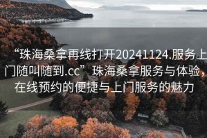 “珠海桑拿再線打開20241124.服務(wù)上門隨叫隨到.cc”珠海桑拿服務(wù)與體驗，在線預(yù)約的便捷與上門服務(wù)的魅力