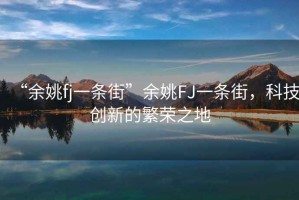 “余姚fj一條街”余姚FJ一條街，科技創(chuàng)新的繁榮之地