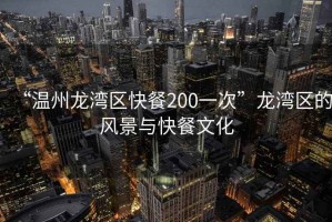 “溫州龍灣區(qū)快餐200一次”龍灣區(qū)的風(fēng)景與快餐文化