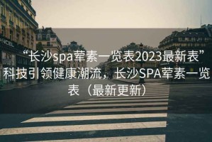 “長(zhǎng)沙spa葷素一覽表2023最新表”科技引領(lǐng)健康潮流，長(zhǎng)沙SPA葷素一覽表（最新更新）
