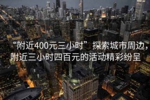“附近400元三小時(shí)”探索城市周邊，附近三小時(shí)四百元的活動(dòng)精彩紛呈