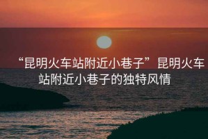 “昆明火車站附近小巷子”昆明火車站附近小巷子的獨(dú)特風(fēng)情