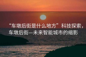 “車墩后街是什么地方”科技探索，車墩后街—未來(lái)智能城市的縮影