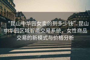“昆山中華園女賣的到多少錢”昆山中華園區(qū)域智能交易系統(tǒng)，女性商品交易的新模式與價格分析