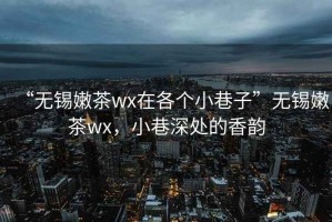 “無(wú)錫嫩茶wx在各個(gè)小巷子”無(wú)錫嫩茶wx，小巷深處的香韻