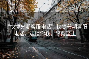 “快捷分期客服電話”快捷分期客服電話，連接你我，服務(wù)至上