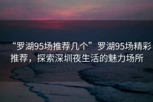 “羅湖95場(chǎng)推薦幾個(gè)”羅湖95場(chǎng)精彩推薦，探索深圳夜生活的魅力場(chǎng)所