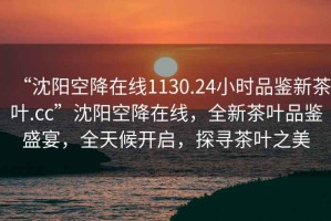 “沈陽空降在線1130.24小時品鑒新茶葉.cc”沈陽空降在線，全新茶葉品鑒盛宴，全天候開啟，探尋茶葉之美