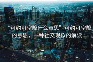 “可約可空降什么意思”可約可空降的意思，一種社交現(xiàn)象的解讀