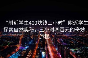 “附近學(xué)生400塊錢(qián)三小時(shí)”附近學(xué)生探索自然奧秘，三小時(shí)四百元的奇妙旅程