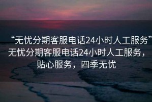 “無憂分期客服電話24小時人工服務(wù)”無憂分期客服電話24小時人工服務(wù)，貼心服務(wù)，四季無憂