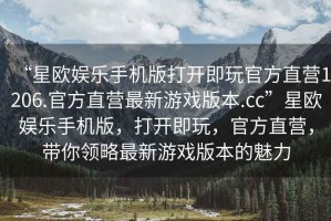“星歐娛樂手機(jī)版打開即玩官方直營1206.官方直營最新游戲版本.cc”星歐娛樂手機(jī)版，打開即玩，官方直營，帶你領(lǐng)略最新游戲版本的魅力