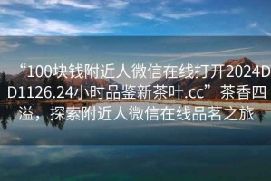 “100塊錢附近人微信在線打開2024DD1126.24小時品鑒新茶葉.cc”茶香四溢，探索附近人微信在線品茗之旅