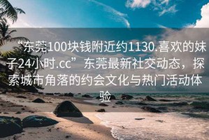 “東莞100塊錢附近約1130.喜歡的妹子24小時(shí).cc”東莞最新社交動(dòng)態(tài)，探索城市角落的約會(huì)文化與熱門活動(dòng)體驗(yàn)