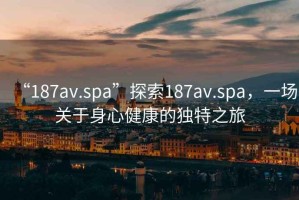 “187av.spa”探索187av.spa，一場關(guān)于身心健康的獨特之旅