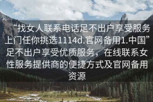 “找女人聯(lián)系電話足不出戶享受服務上門任你挑選1114d.官網(wǎng)備用1.中國”足不出戶享受優(yōu)質服務，在線聯(lián)系女性服務提供商的便捷方式及官網(wǎng)備用資源