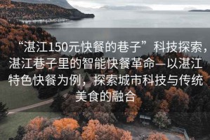 “湛江150元快餐的巷子”科技探索，湛江巷子里的智能快餐革命—以湛江特色快餐為例，探索城市科技與傳統(tǒng)美食的融合