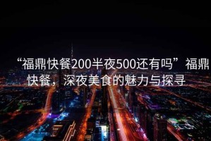 “福鼎快餐200半夜500還有嗎”福鼎快餐，深夜美食的魅力與探尋