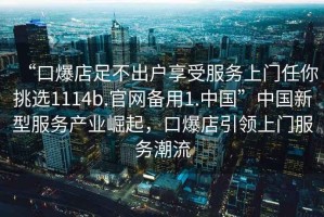 “口爆店足不出戶享受服務(wù)上門任你挑選1114b.官網(wǎng)備用1.中國”中國新型服務(wù)產(chǎn)業(yè)崛起，口爆店引領(lǐng)上門服務(wù)潮流