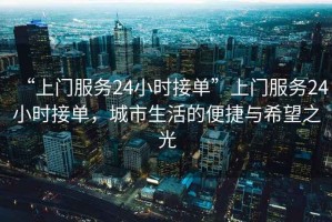 “上門服務(wù)24小時(shí)接單”上門服務(wù)24小時(shí)接單，城市生活的便捷與希望之光