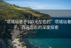 “項(xiàng)城站巷子100元左右的”項(xiàng)城站巷子，百元左右的深度探索