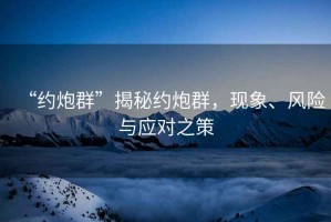 “約炮群”揭秘約炮群，現(xiàn)象、風(fēng)險(xiǎn)與應(yīng)對(duì)之策