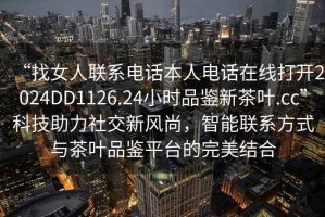 “找女人聯(lián)系電話本人電話在線打開2024DD1126.24小時品鑒新茶葉.cc”科技助力社交新風尚，智能聯(lián)系方式與茶葉品鑒平臺的完美結合