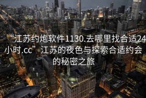 “江蘇約炮軟件1130.去哪里找合適24小時.cc”江蘇的夜色與探索合適約會的秘密之旅