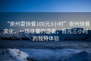 “崇州?？觳?00元3小時”崇州快餐文化，一場味蕾的盛宴，百元三小時的獨特體驗