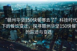 “贛州華堅150快餐哪去了”科技時代下的餐飲變遷，探尋贛州華堅150快餐的蹤跡與變遷