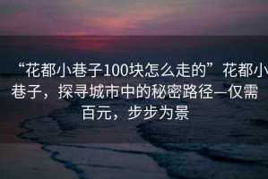 “花都小巷子100塊怎么走的”花都小巷子，探尋城市中的秘密路徑—僅需百元，步步為景