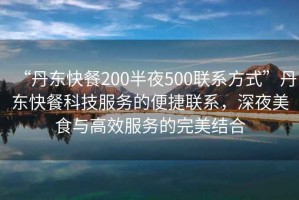 “丹東快餐200半夜500聯(lián)系方式”丹東快餐科技服務(wù)的便捷聯(lián)系，深夜美食與高效服務(wù)的完美結(jié)合