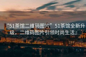 “51茶館二維碼圖片”51茶館全新升級，二維碼圖片引領(lǐng)時尚生活』