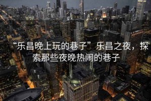 “樂昌晚上玩的巷子”樂昌之夜，探索那些夜晚熱鬧的巷子