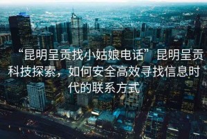 “昆明呈貢找小姑娘電話”昆明呈貢科技探索，如何安全高效尋找信息時(shí)代的聯(lián)系方式