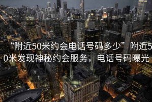 “附近50米約會(huì)電話號(hào)碼多少”附近50米發(fā)現(xiàn)神秘約會(huì)服務(wù)，電話號(hào)碼曝光