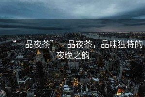 “一品夜茶”一品夜茶，品味獨(dú)特的夜晚之韻