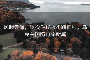 風起云涌，退役F-16戰(zhàn)機踏征程，烏克蘭國防再添新翼